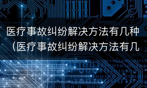 医疗事故纠纷解决方法有几种（医疗事故纠纷解决方法有几种图片）