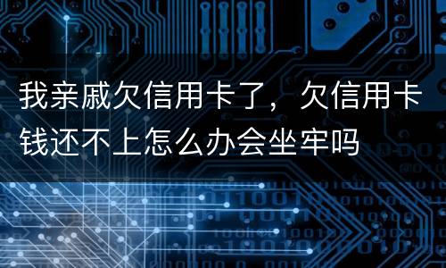 我亲戚欠信用卡了，欠信用卡钱还不上怎么办会坐牢吗