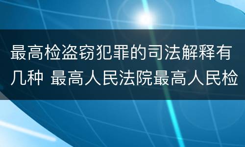 最高检盗窃犯罪的司法解释有几种 最高人民法院最高人民检察院关于盗窃罪