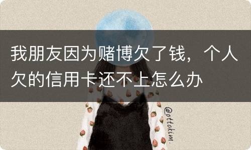 我朋友因为赌博欠了钱，个人欠的信用卡还不上怎么办