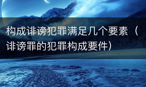 构成诽谤犯罪满足几个要素（诽谤罪的犯罪构成要件）