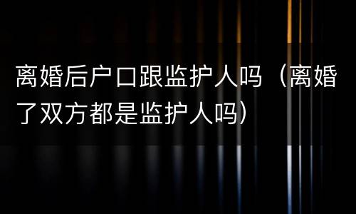 离婚后户口跟监护人吗（离婚了双方都是监护人吗）