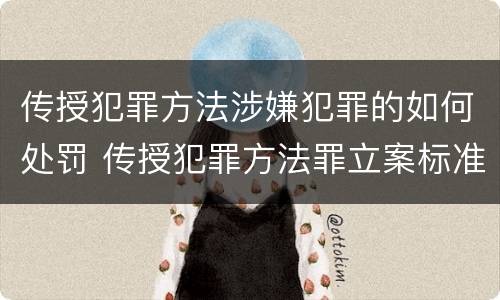 传授犯罪方法涉嫌犯罪的如何处罚 传授犯罪方法罪立案标准