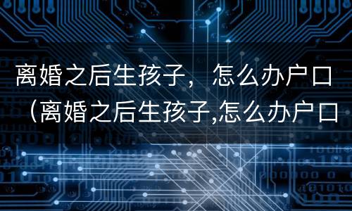 离婚之后生孩子，怎么办户口（离婚之后生孩子,怎么办户口迁移）
