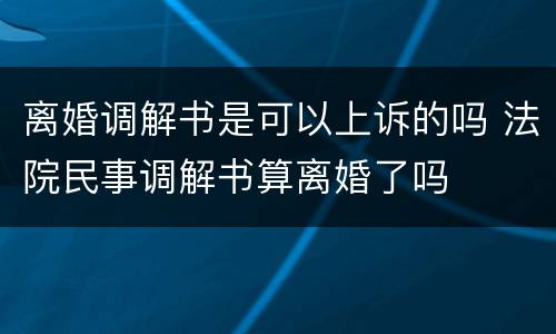 离婚调解书是可以上诉的吗 法院民事调解书算离婚了吗