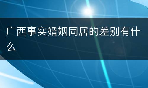 广西事实婚姻同居的差别有什么