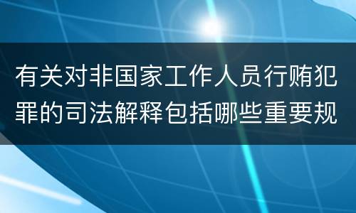 有关对非国家工作人员行贿犯罪的司法解释包括哪些重要规定