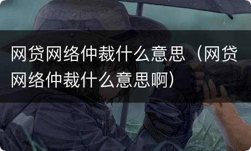 网贷网络仲裁什么意思（网贷网络仲裁什么意思啊）