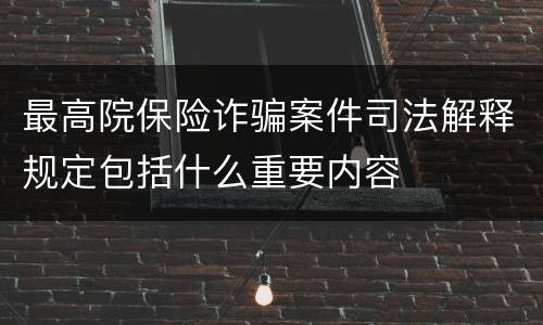 最高院保险诈骗案件司法解释规定包括什么重要内容