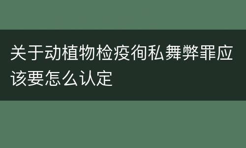 关于动植物检疫徇私舞弊罪应该要怎么认定