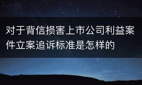 对于背信损害上市公司利益案件立案追诉标准是怎样的