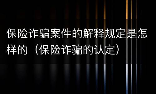 保险诈骗案件的解释规定是怎样的（保险诈骗的认定）