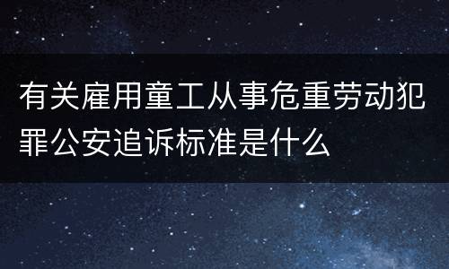 有关雇用童工从事危重劳动犯罪公安追诉标准是什么