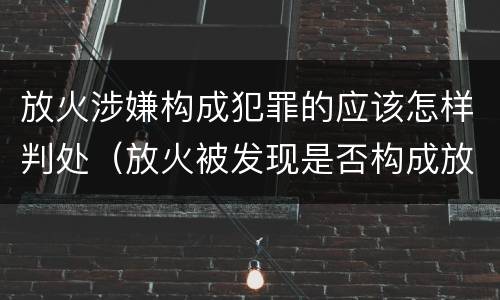 放火涉嫌构成犯罪的应该怎样判处（放火被发现是否构成放火罪）