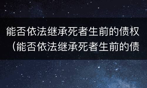 能否依法继承死者生前的债权（能否依法继承死者生前的债权遗产）