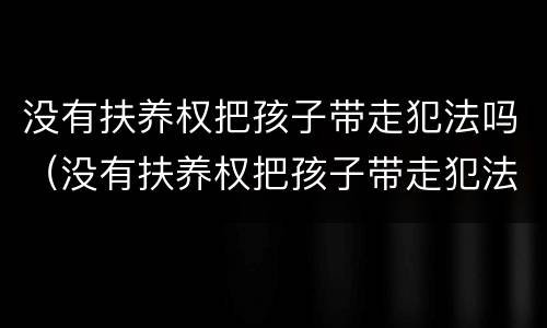 没有扶养权把孩子带走犯法吗（没有扶养权把孩子带走犯法吗）