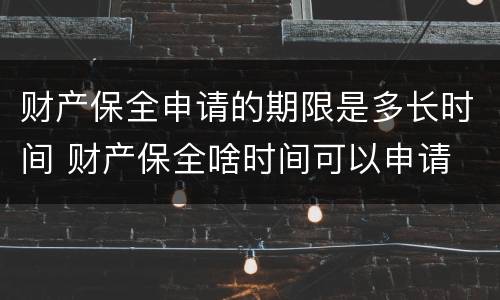 财产保全申请的期限是多长时间 财产保全啥时间可以申请