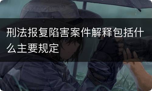 刑法报复陷害案件解释包括什么主要规定