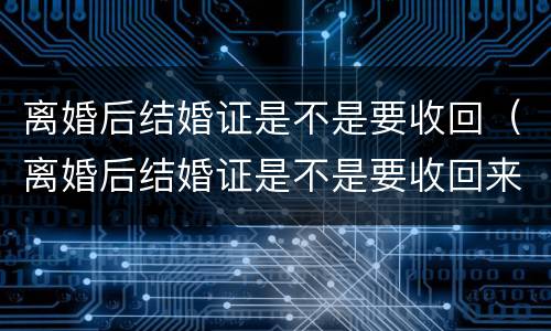 离婚后结婚证是不是要收回（离婚后结婚证是不是要收回来）