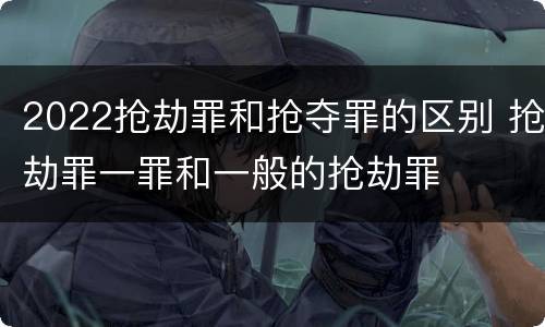 2022抢劫罪和抢夺罪的区别 抢劫罪一罪和一般的抢劫罪