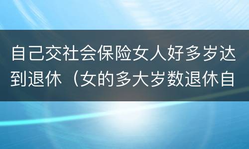 自己交社会保险女人好多岁达到退休（女的多大岁数退休自己交的社保）