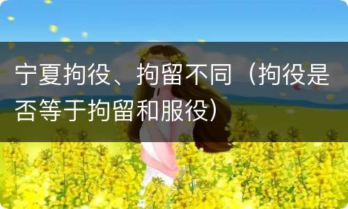 宁夏拘役、拘留不同（拘役是否等于拘留和服役）