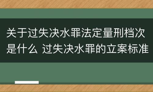 关于过失决水罪法定量刑档次是什么 过失决水罪的立案标准
