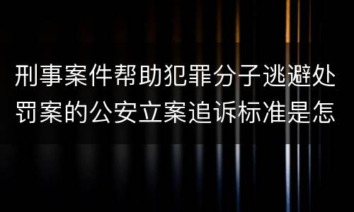 刑事案件帮助犯罪分子逃避处罚案的公安立案追诉标准是怎样的