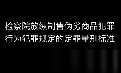 检察院放纵制售伪劣商品犯罪行为犯罪规定的定罪量刑标准有哪些