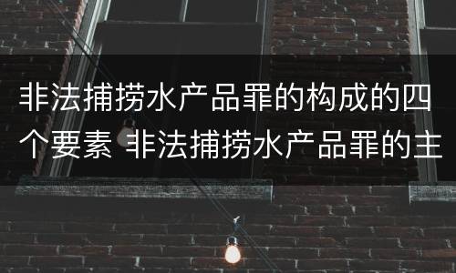 非法捕捞水产品罪的构成的四个要素 非法捕捞水产品罪的主观要件