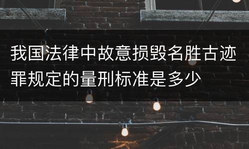 我国法律中故意损毁名胜古迹罪规定的量刑标准是多少