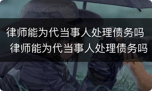 律师能为代当事人处理债务吗 律师能为代当事人处理债务吗