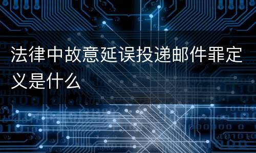 法律中故意延误投递邮件罪定义是什么