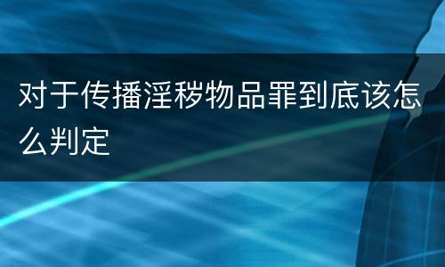 对于传播淫秽物品罪到底该怎么判定