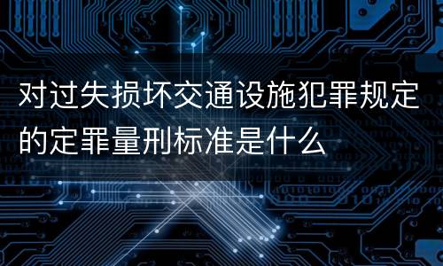 对过失损坏交通设施犯罪规定的定罪量刑标准是什么