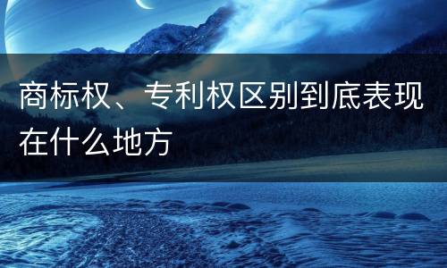 商标权、专利权区别到底表现在什么地方