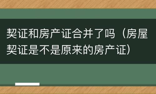契证和房产证合并了吗（房屋契证是不是原来的房产证）