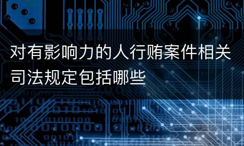 对有影响力的人行贿案件相关司法规定包括哪些
