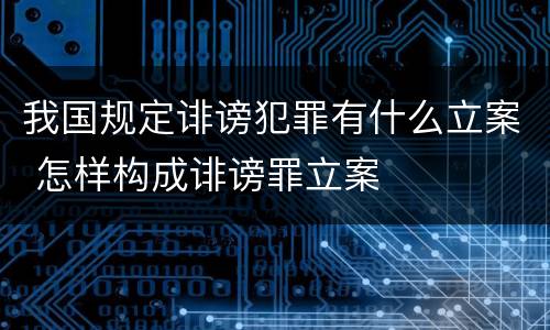 我国规定诽谤犯罪有什么立案 怎样构成诽谤罪立案