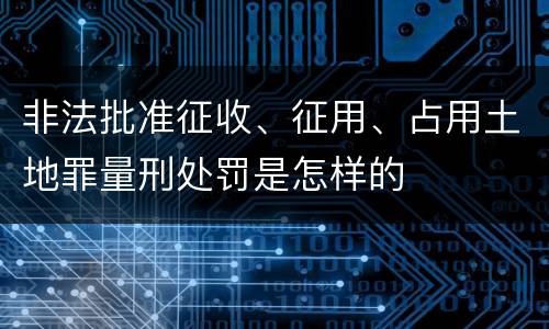 非法批准征收、征用、占用土地罪量刑处罚是怎样的