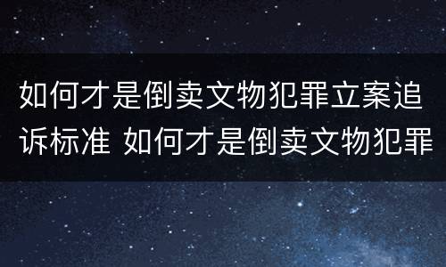如何才是倒卖文物犯罪立案追诉标准 如何才是倒卖文物犯罪立案追诉标准呢