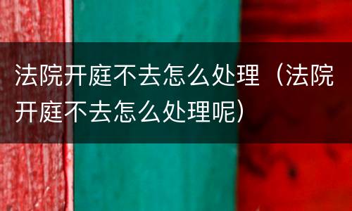 法院开庭不去怎么处理（法院开庭不去怎么处理呢）