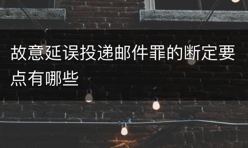 故意延误投递邮件罪的断定要点有哪些