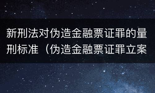 新刑法对伪造金融票证罪的量刑标准（伪造金融票证罪立案标准）