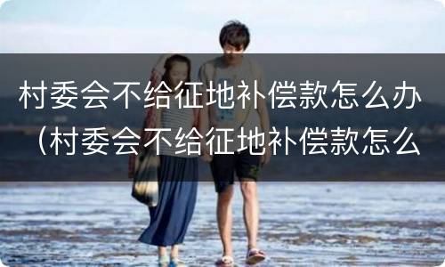 村委会不给征地补偿款怎么办（村委会不给征地补偿款怎么办理）