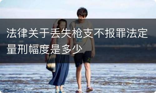 法律关于丢失枪支不报罪法定量刑幅度是多少