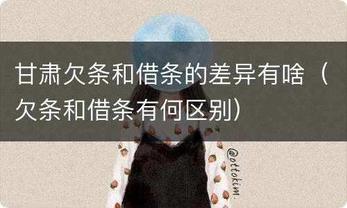 甘肃欠条和借条的差异有啥（欠条和借条有何区别）