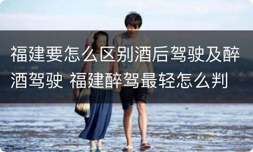 福建要怎么区别酒后驾驶及醉酒驾驶 福建醉驾最轻怎么判