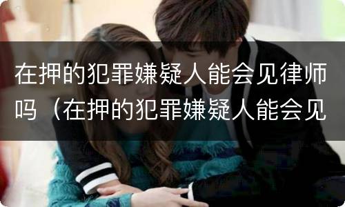 在押的犯罪嫌疑人能会见律师吗（在押的犯罪嫌疑人能会见律师吗）