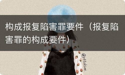 构成报复陷害罪要件（报复陷害罪的构成要件）